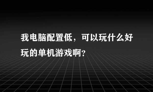 我电脑配置低，可以玩什么好玩的单机游戏啊？