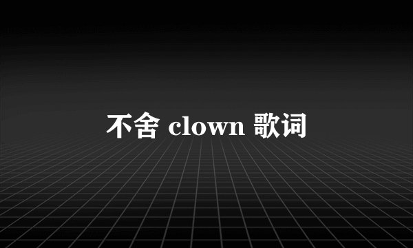 不舍 clown 歌词