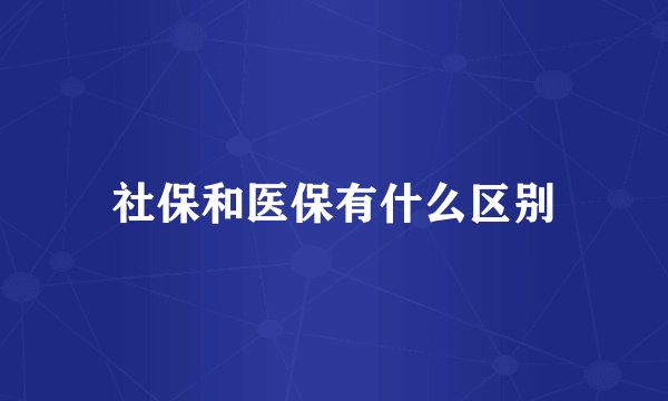社保和医保有什么区别