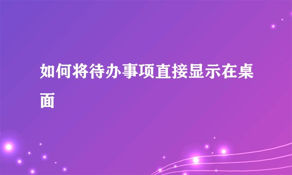 如何将待办事项直接显示在桌面