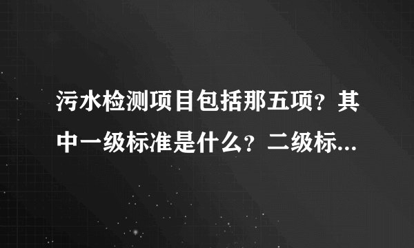 污水检测项目包括那五项？其中一级标准是什么？二级标准是什么？三级标准是什么？