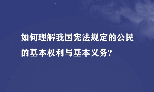如何理解我国宪法规定的公民的基本权利与基本义务?