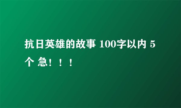 抗日英雄的故事 100字以内 5个 急！！！