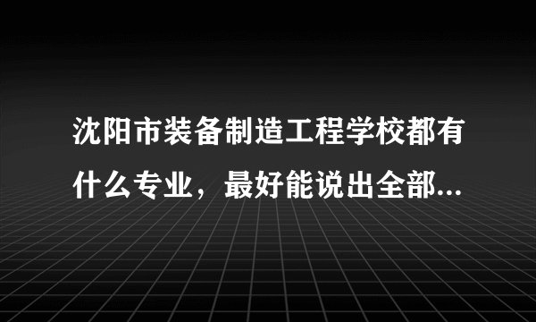 沈阳市装备制造工程学校都有什么专业，最好能说出全部的专业，跪求啊