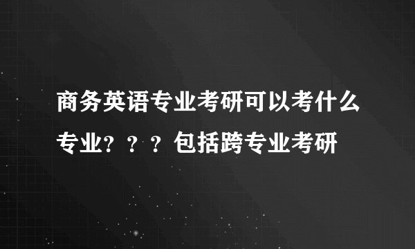 商务英语专业考研可以考什么专业？？？包括跨专业考研
