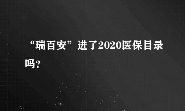 “瑞百安”进了2020医保目录吗？