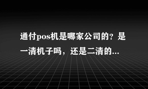 通付pos机是哪家公司的？是一清机子吗，还是二清的，怎么代理啊？