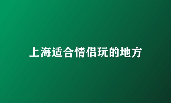上海适合情侣玩的地方