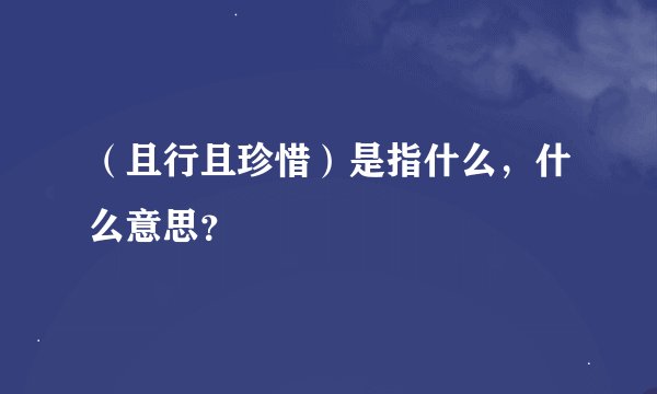 （且行且珍惜）是指什么，什么意思？