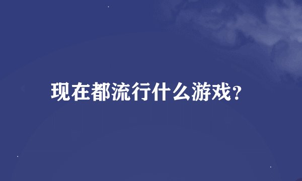 现在都流行什么游戏？