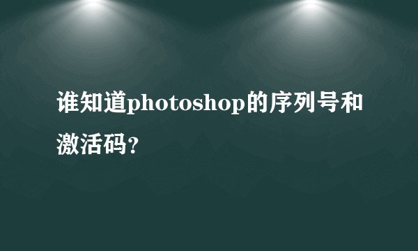 谁知道photoshop的序列号和激活码？