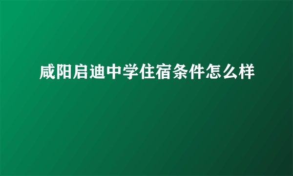 咸阳启迪中学住宿条件怎么样