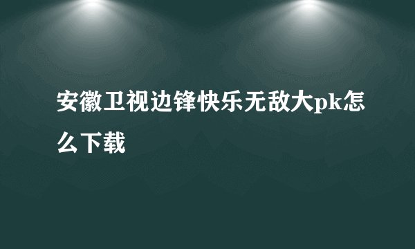 安徽卫视边锋快乐无敌大pk怎么下载