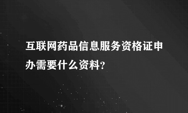 互联网药品信息服务资格证申办需要什么资料？