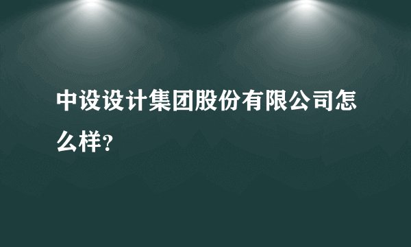 中设设计集团股份有限公司怎么样？