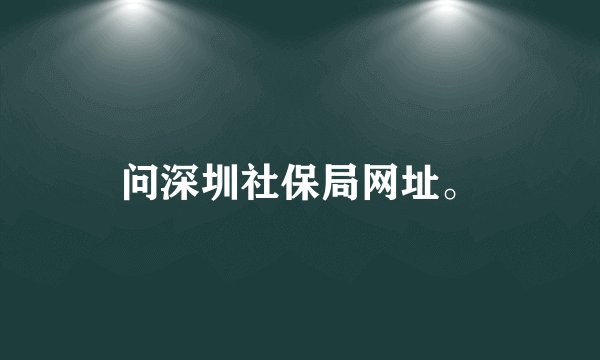 问深圳社保局网址。