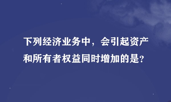 下列经济业务中，会引起资产和所有者权益同时增加的是？