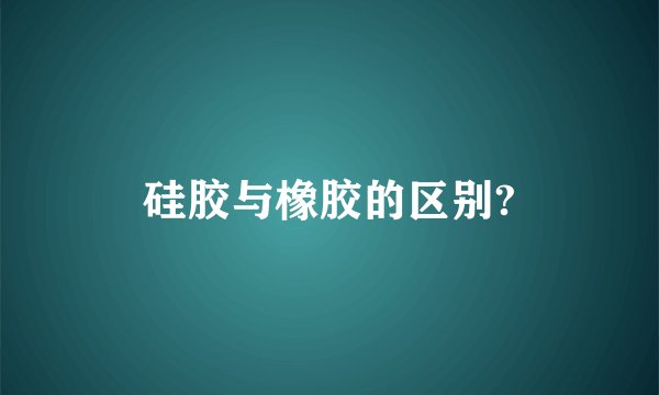 硅胶与橡胶的区别?