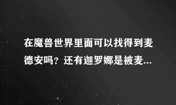 在魔兽世界里面可以找得到麦德安吗？还有迦罗娜是被麦迪文控制然后杀了瓦里安他爸的？为什么麦迪文要这样