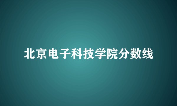 北京电子科技学院分数线