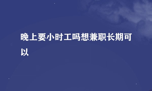 晚上要小时工吗想兼职长期可以