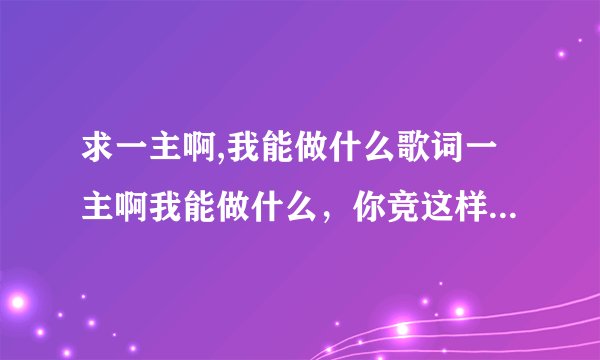 求一主啊,我能做什么歌词一主啊我能做什么，你竞这样倦顾我。一生经