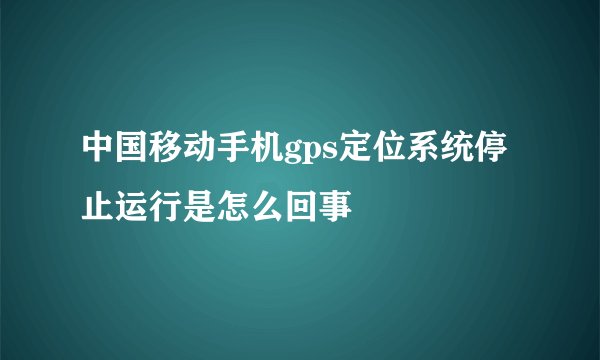 中国移动手机gps定位系统停止运行是怎么回事