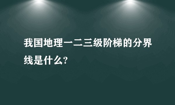我国地理一二三级阶梯的分界线是什么?