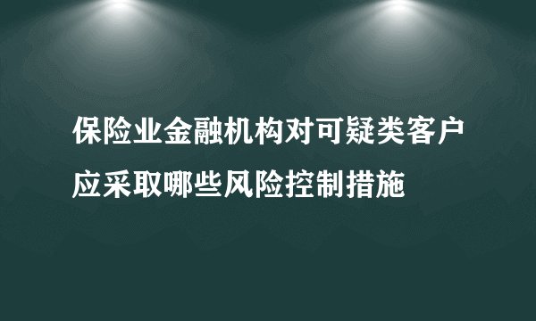 保险业金融机构对可疑类客户应采取哪些风险控制措施