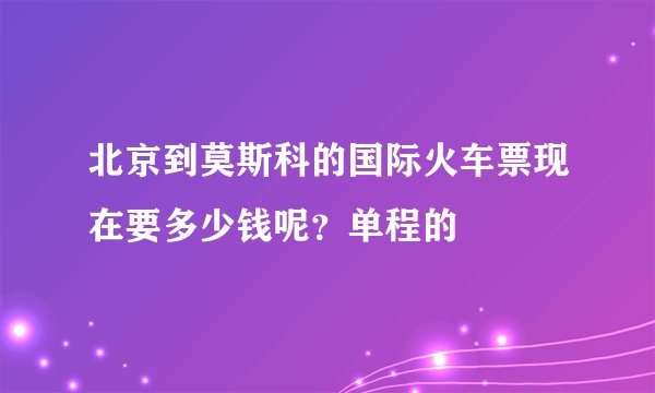 北京到莫斯科的国际火车票现在要多少钱呢？单程的