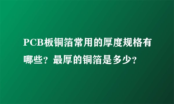 PCB板铜箔常用的厚度规格有哪些？最厚的铜箔是多少？