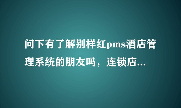 问下有了解别样红pms酒店管理系统的朋友吗，连锁店可以用这个系统吗？