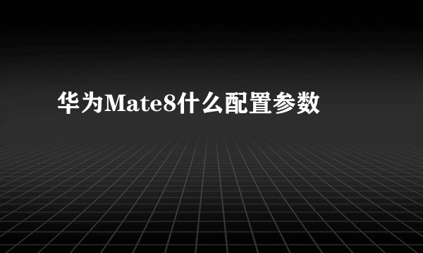 华为Mate8什么配置参数