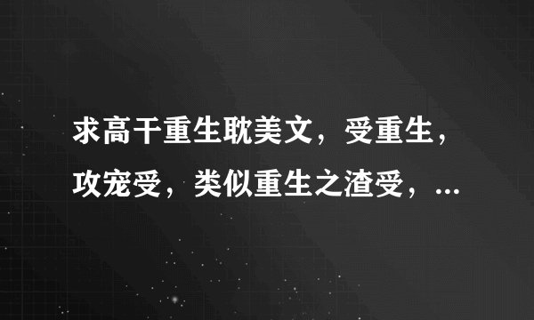 求高干重生耽美文，受重生，攻宠受，类似重生之渣受，重生之生如夏花，重生发小，重生之恶少。