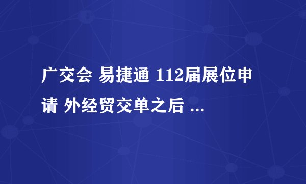 广交会 易捷通 112届展位申请 外经贸交单之后 什么时候审核