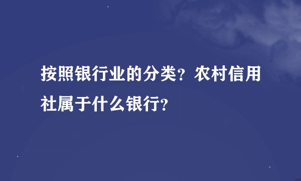 按照银行业的分类？农村信用社属于什么银行？