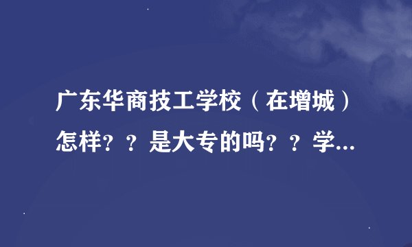 广东华商技工学校（在增城）怎样？？是大专的吗？？学费多少？？