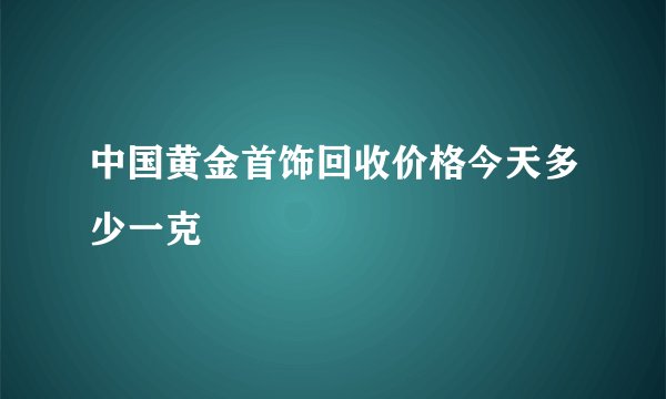 中国黄金首饰回收价格今天多少一克