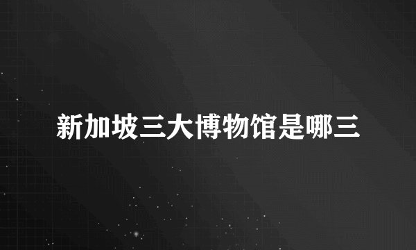 新加坡三大博物馆是哪三