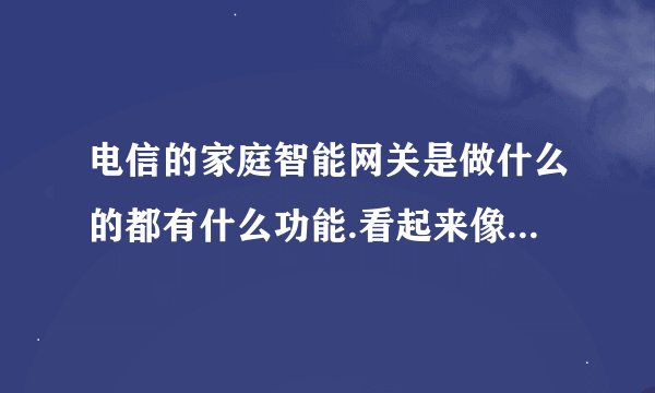 电信的家庭智能网关是做什么的都有什么功能.看起来像无线路由器....这2个有什么不同呢#35