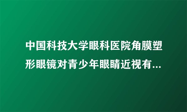 中国科技大学眼科医院角膜塑形眼镜对青少年眼睛近视有何作用？