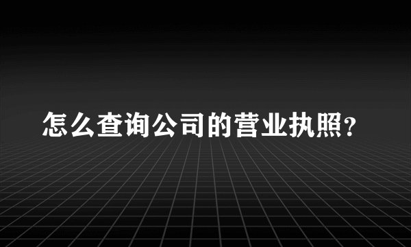 怎么查询公司的营业执照？