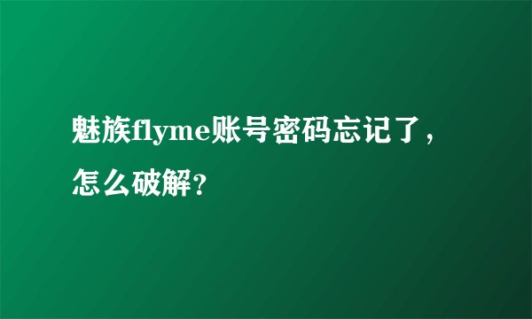 魅族flyme账号密码忘记了，怎么破解？