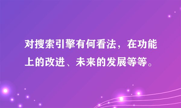 对搜索引擎有何看法，在功能上的改进、未来的发展等等。