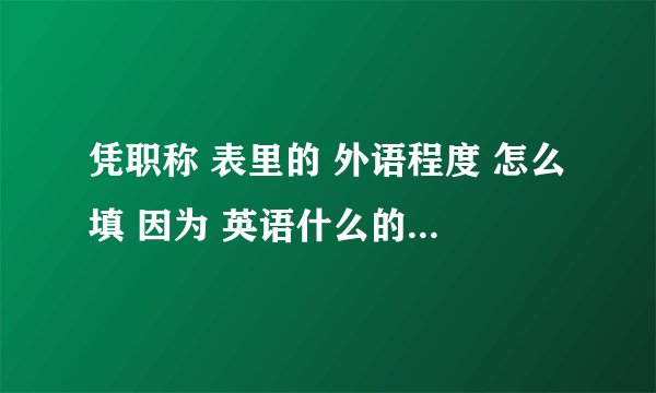 凭职称 表里的 外语程度 怎么填 因为 英语什么的 都没考过去 所以什么证书都没有 这栏应该这么填
