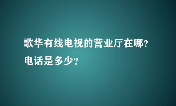 歌华有线电视的营业厅在哪？电话是多少？