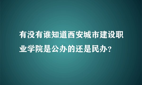 有没有谁知道西安城市建设职业学院是公办的还是民办？