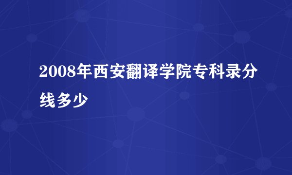 2008年西安翻译学院专科录分线多少