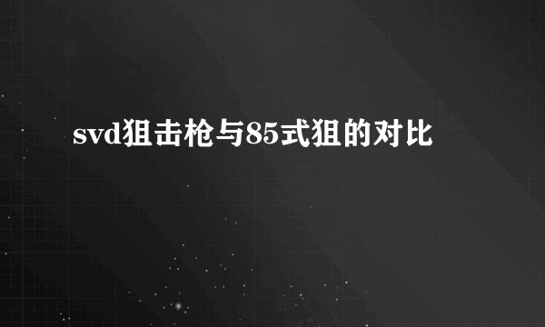svd狙击枪与85式狙的对比