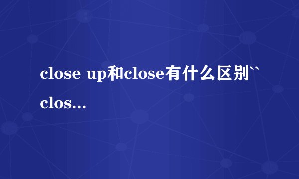 close up和close有什么区别``close up可以做副词?